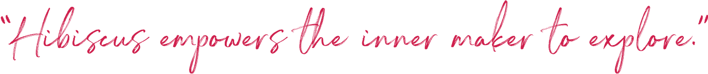 ''Hibiscus empowers the inner maker to explore.''